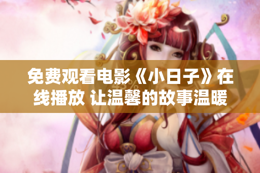 免费观看电影《小日子》在线播放 让温馨的故事温暖你的心灵！