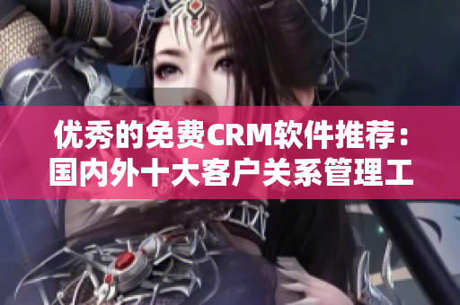 优秀的免费CRM软件推荐：国内外十大客户关系管理工具大盘点