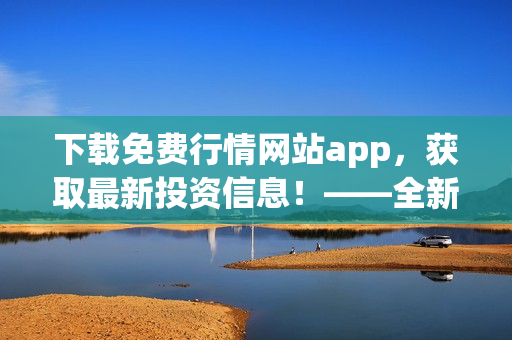 下载免费行情网站app，获取最新投资信息！——全新页面免费下载