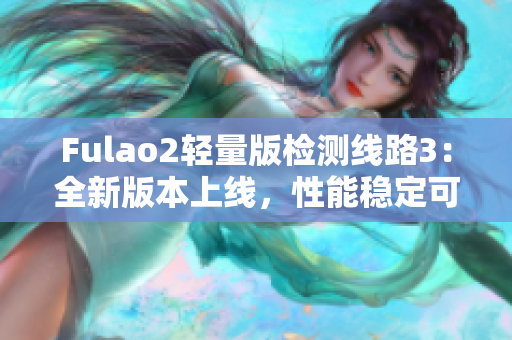 Fulao2轻量版检测线路3：全新版本上线，性能稳定可靠