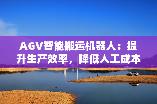 AGV智能搬运机器人：提升生产效率，降低人工成本