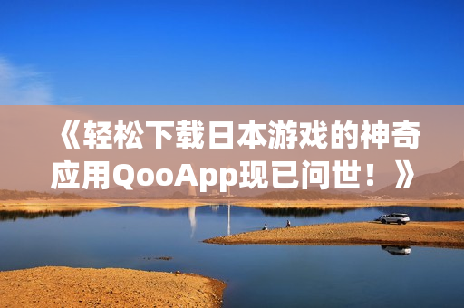 《轻松下载日本游戏的神奇应用QooApp现已问世！》