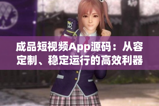成品短视频App源码：从容定制、稳定运行的高效利器