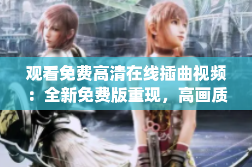 观看免费高清在线插曲视频：全新免费版重现，高画质尽情欣赏(1)