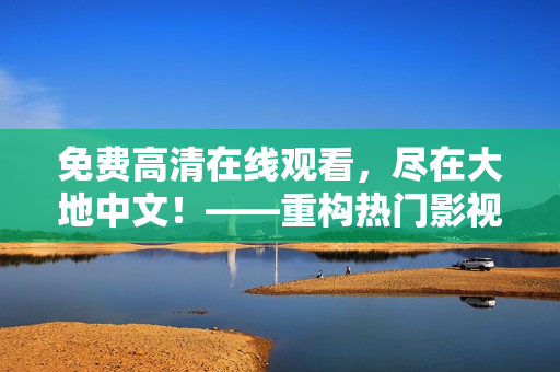 免费高清在线观看，尽在大地中文！——重构热门影视平台的新兴力量