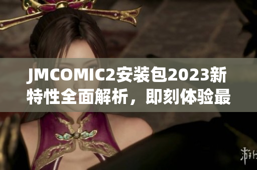 JMCOMIC2安装包2023新特性全面解析，即刻体验最新亮点