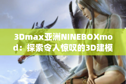 3Dmax亚洲NINEBOXmod：探索令人惊叹的3D建模艺术(1)