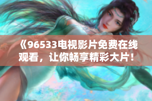 《96533电视影片免费在线观看，让你畅享精彩大片！》