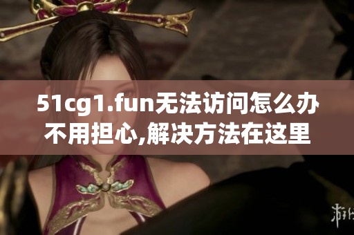 51cg1.fun无法访问怎么办不用担心,解决方法在这里!