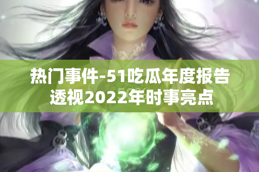 热门事件-51吃瓜年度报告 透视2022年时事亮点