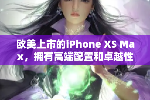 欧美上市的iPhone XS Max，拥有高端配置和卓越性能