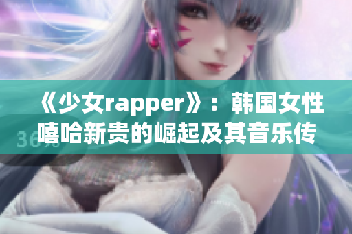 《少女rapper》：韩国女性嘻哈新贵的崛起及其音乐传承