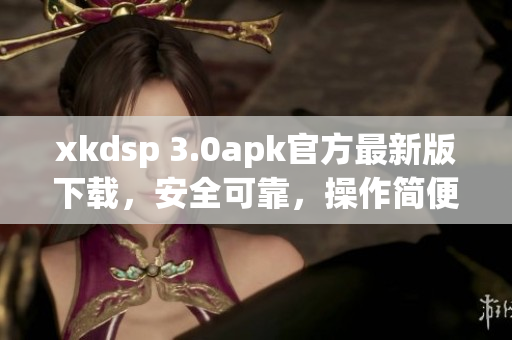 xkdsp 3.0apk官方最新版下载，安全可靠，操作简便