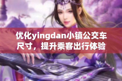 优化yingdan小镇公交车尺寸，提升乘客出行体验