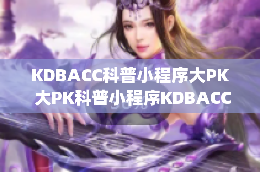 KDBACC科普小程序大PK 大PK科普小程序KDBACCapk(1)