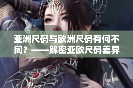 亚洲尺码与欧洲尺码有何不同？——解密亚欧尺码差异