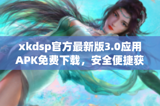 xkdsp官方最新版3.0应用APK免费下载，安全便捷获取