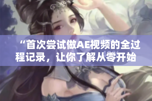 “首次尝试做AE视频的全过程记录，让你了解从零开始的制作过程！”