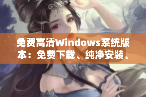 免费高清Windows系统版本：免费下载、纯净安装、高清显示