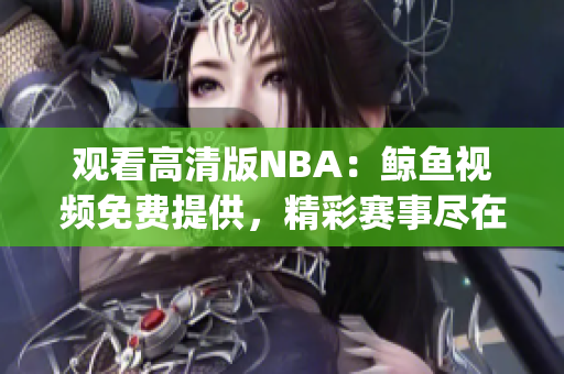 观看高清版NBA：鲸鱼视频免费提供，精彩赛事尽在眼前(1)