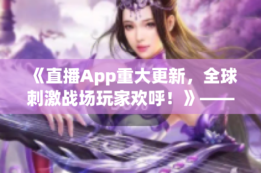 《直播App重大更新，全球刺激战场玩家欢呼！》——为您带来更多惊喜内容！