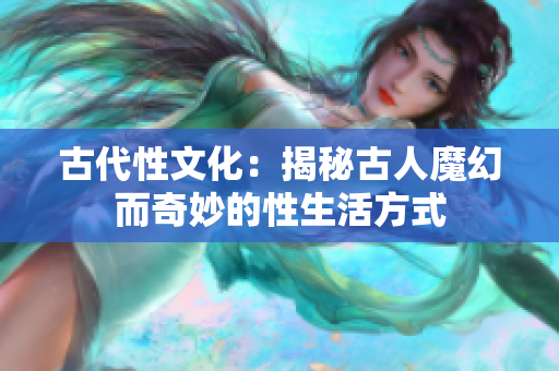 古代性文化：揭秘古人魔幻而奇妙的性生活方式