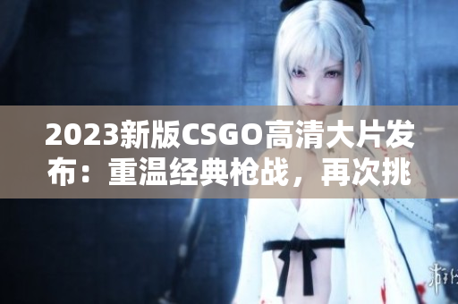 2023新版CSGO高清大片发布：重温经典枪战，再次挑战职业巅峰