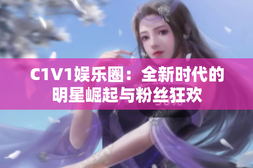 C1V1娱乐圈：全新时代的明星崛起与粉丝狂欢