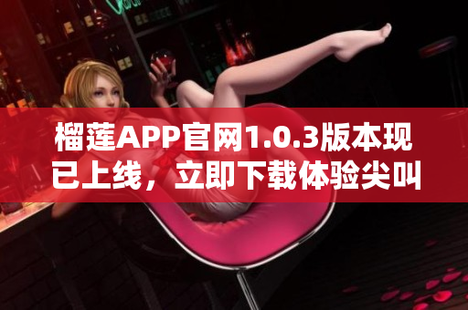 榴莲APP官网1.0.3版本现已上线，立即下载体验尖叫新功能