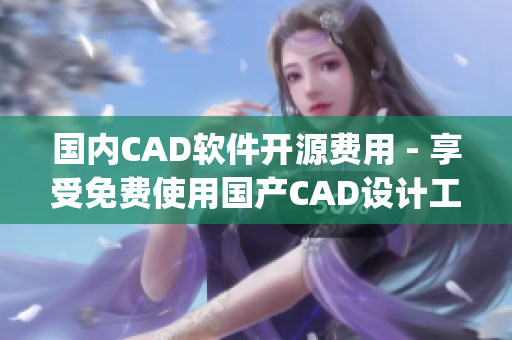 国内CAD软件开源费用 - 享受免费使用国产CAD设计工具(1)