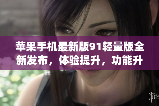 苹果手机最新版91轻量版全新发布，体验提升，功能升级(1)