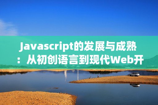 Javascript的发展与成熟：从初创语言到现代Web开发核心