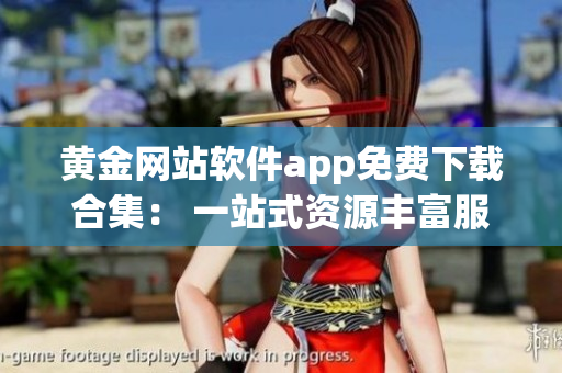 黄金网站软件app免费下载合集： 一站式资源丰富服务超前！(1)