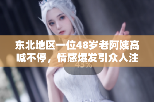 东北地区一位48岁老阿姨高喊不停，情感爆发引众人注目