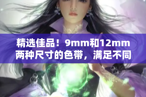 精选佳品！9mm和12mm两种尺寸的色带，满足不同打印需求