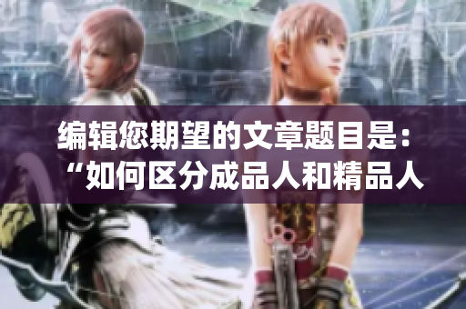 编辑您期望的文章题目是：“如何区分成品人和精品人？”(1)