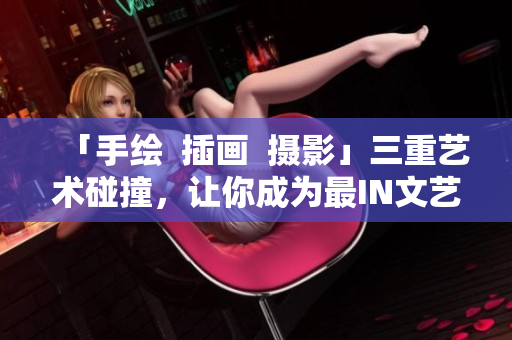 「手绘  插画  摄影」三重艺术碰撞，让你成为最IN文艺人