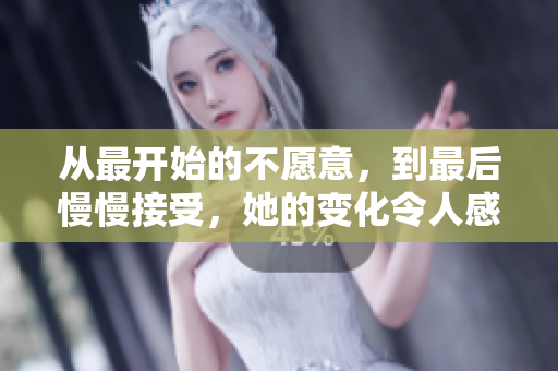 从最开始的不愿意，到最后慢慢接受，她的变化令人感动