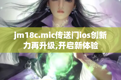 jm18c.mic传送门ios创新力再升级,开启新体验