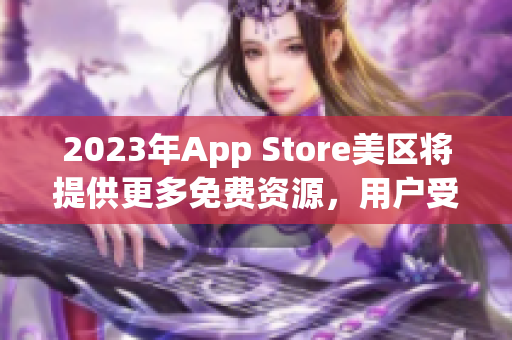 2023年App Store美区将提供更多免费资源，用户受益将大增