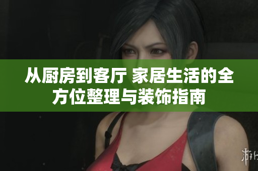 从厨房到客厅 家居生活的全方位整理与装饰指南