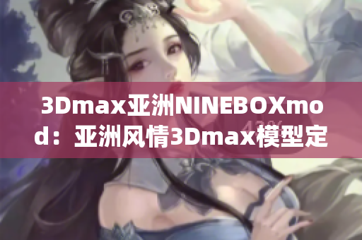 3Dmax亚洲NINEBOXmod：亚洲风情3Dmax模型定制推荐(1)