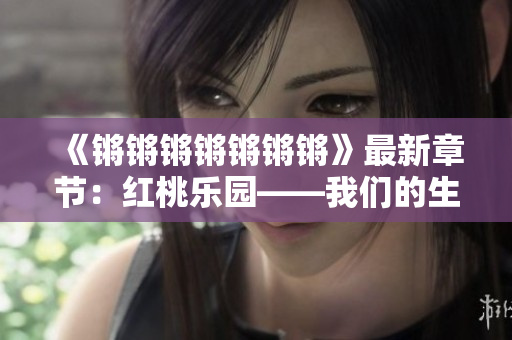 《锵锵锵锵锵锵锵》最新章节：红桃乐园——我们的生活，我们的梦想