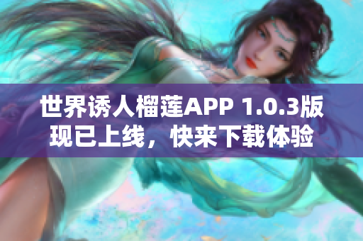 世界诱人榴莲APP 1.0.3版现已上线，快来下载体验