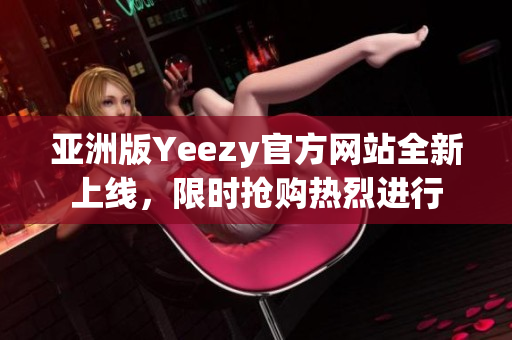 亚洲版Yeezy官方网站全新上线，限时抢购热烈进行