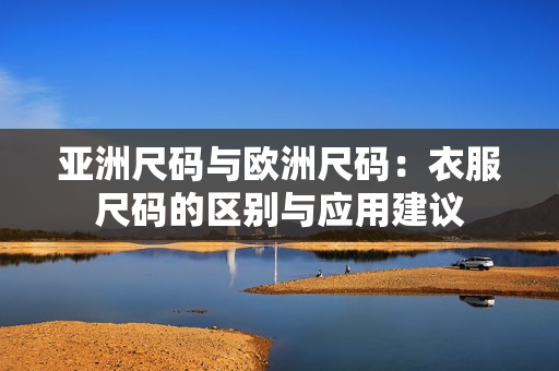 亚洲尺码与欧洲尺码：衣服尺码的区别与应用建议