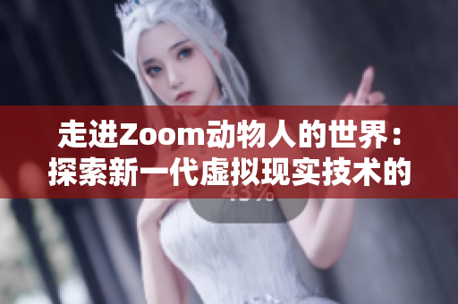 走进Zoom动物人的世界：探索新一代虚拟现实技术的奇妙之处