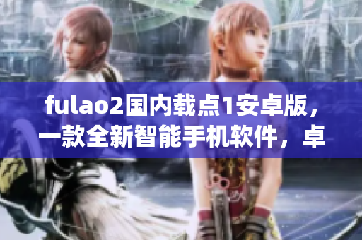 fulao2国内载点1安卓版，一款全新智能手机软件，卓越特色再现(1)