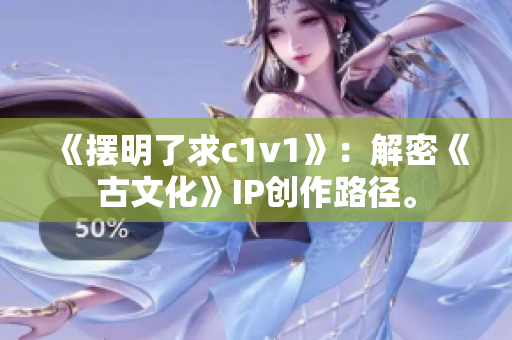 《摆明了求c1v1》：解密《古文化》IP创作路径。