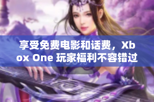 享受免费电影和话费，Xbox One 玩家福利不容错过